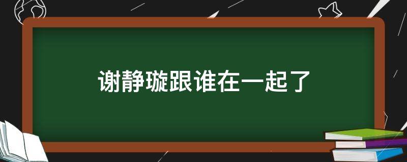 谢静璇跟谁在一起了 谢静璇演员