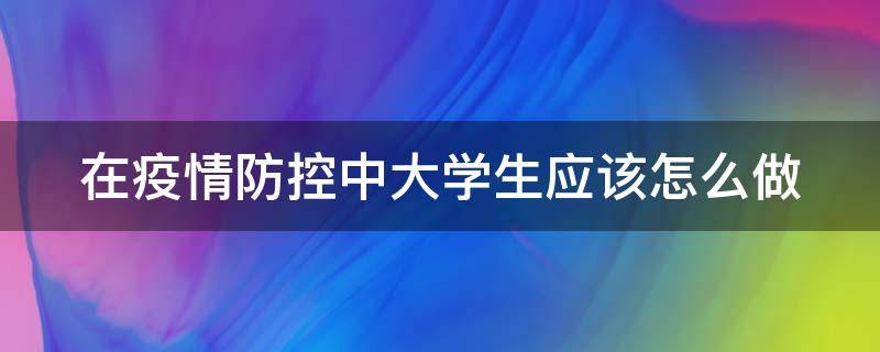 在疫情防控中大学生应该怎么做 作为一名大学生如何在疫情防控中发挥作用