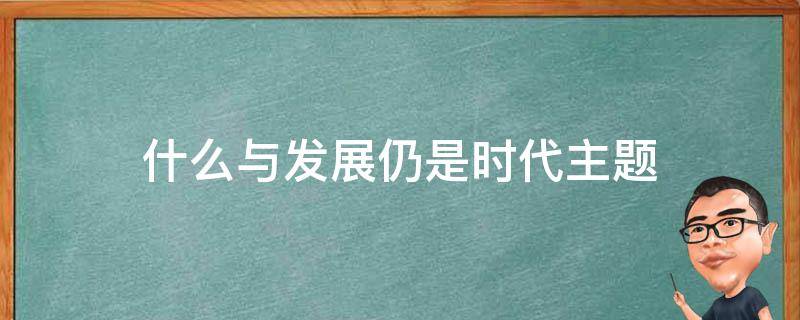 什么与发展仍是时代主题 和平与发展仍然是时代主题