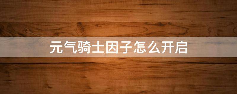 元气骑士因子怎么开启 元气骑士如何开因子