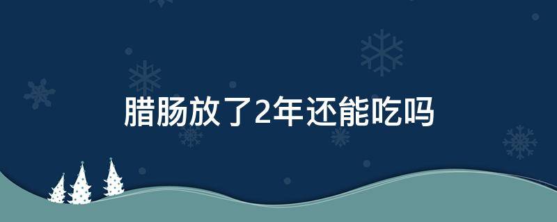 腊肠放了2年还能吃吗 腊肠会过期吗 腊肠放了一年还能吃吗