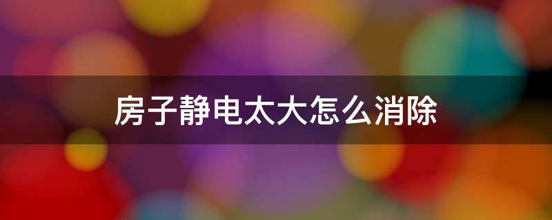 房子静电太大怎么消除 房间静电太强怎样消除