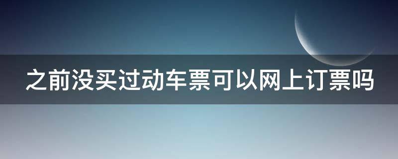 之前没买过动车票可以网上订票吗 之前没买过动车票可以网上订票吗