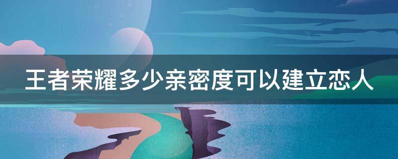 王者荣耀多少亲密度可以建立恋人（王者荣耀多少亲密度可以建立恋人关系）