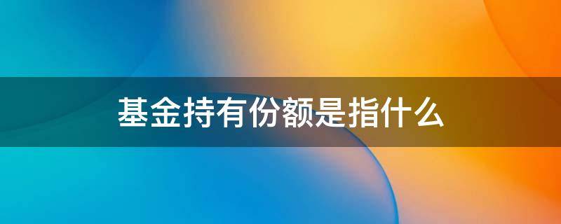 基金持有份额是指什么 基金什么是持有金额什么是持有份额