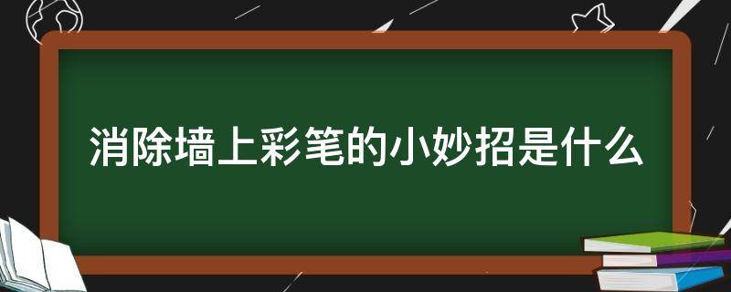 消除墙上彩笔的小妙招是什么 生活妙招去除墙壁彩笔