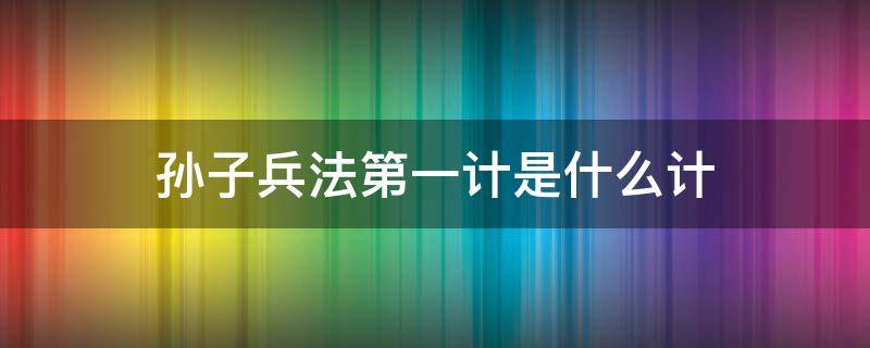 孙子兵法第一计是什么计 《孙子兵法》第一计是什么?