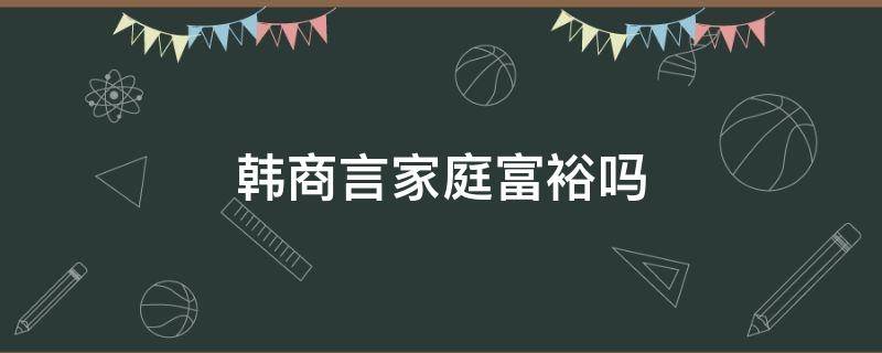 韩商言家庭富裕吗 韩商言家境如何