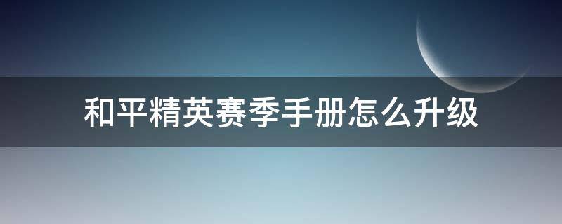 和平精英赛季手册怎么升级（和平精英赛季手册升级技巧）