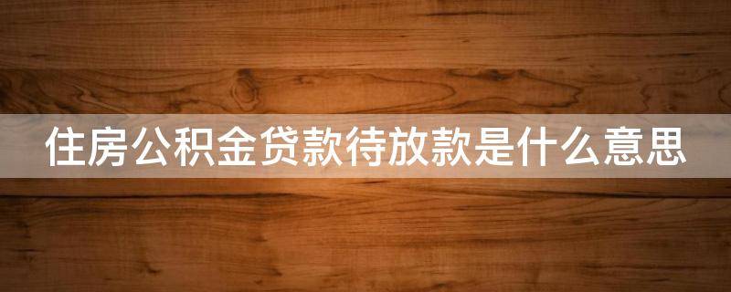 住房公积金贷款待放款是什么意思 公积金 待放款