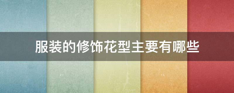 服装的修饰花型主要有哪些（服装装饰工艺的种类）