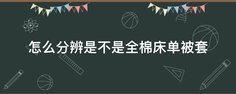 怎么分辨是不是全棉床单被套（怎样辨别全棉被套）