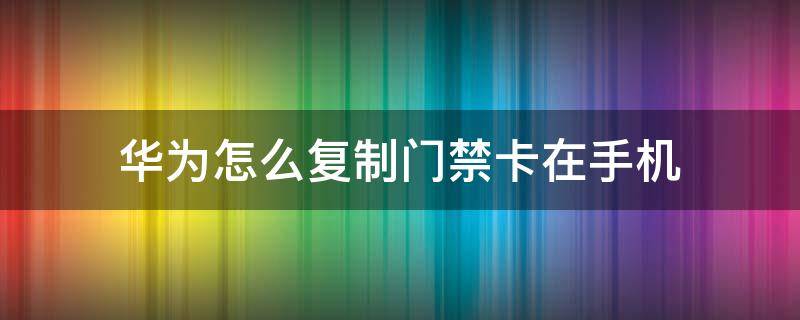 华为怎么复制门禁卡在手机 华为手机怎么复制门禁卡在手机