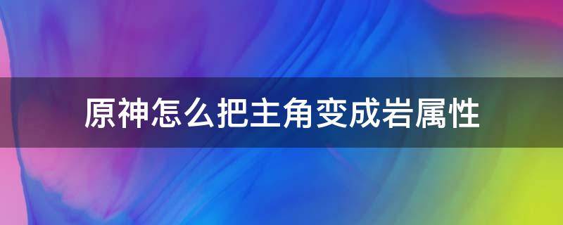 原神怎么把主角变成岩属性（原神主角变成岩属性了还能变回来吗?）