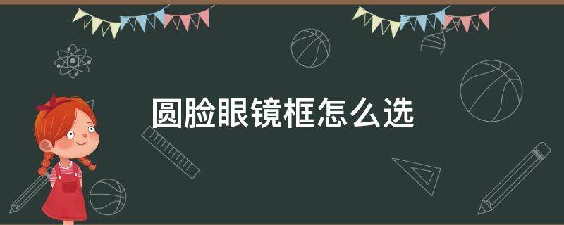 圆脸眼镜框怎么选 圆脸适合什么样的眼镜框