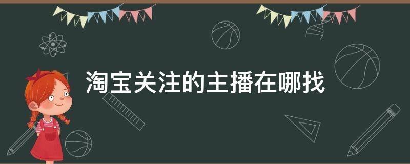 淘宝关注的主播在哪找 淘宝直播关注的主播在哪里找