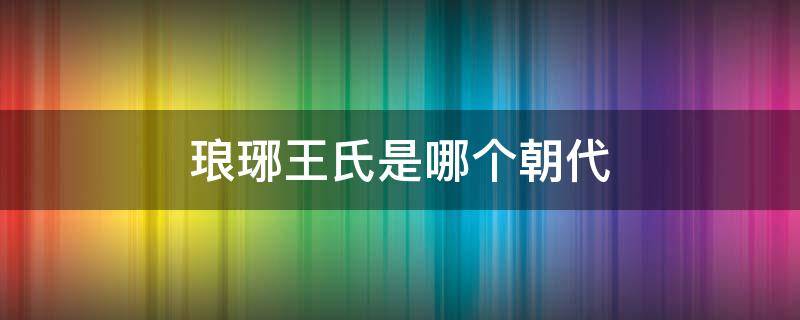 琅琊王氏是哪个朝代 琅琊王氏来历