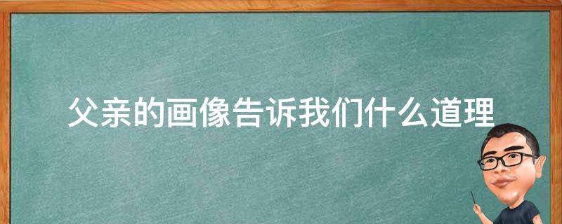 父亲的画像告诉我们什么道理（中国古代寓言父亲的画像告诉我们什么道理）