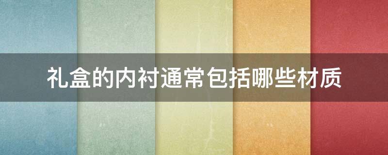 礼盒的内衬通常包括哪些材质 礼盒内衬是什么意思