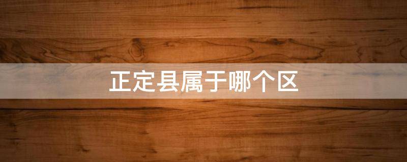 正定县属于哪个区（石家庄市正定县属于哪个区）