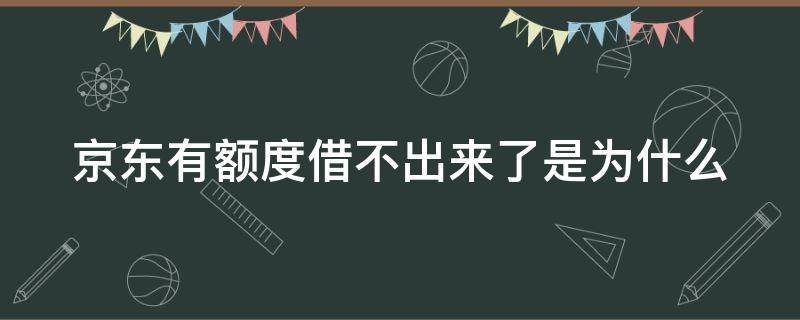 京东有额度借不出来了是为什么（京东有额度借不出来干嘛显示额度呢）