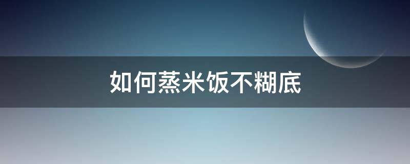 如何蒸米饭不糊底（蒸米饭锅底糊怎么办）