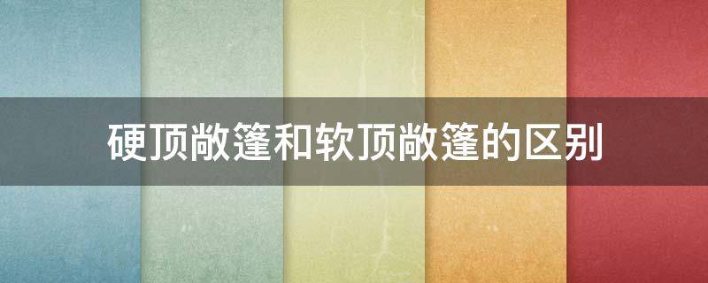 硬顶敞篷和软顶敞篷的区别 硬顶敞篷跟软顶敞篷的区别