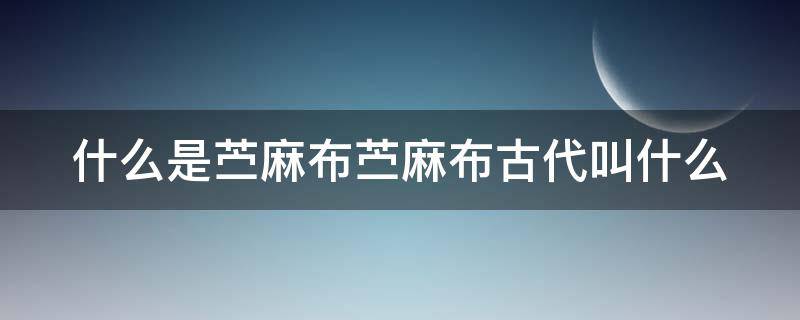 什么是苎麻布苎麻布古代叫什么 麻布在古代叫什么