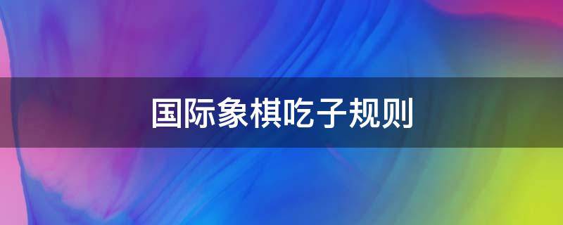 国际象棋吃子规则（国际象棋吃子规则谁可以吃谁?是随便吃吗?）