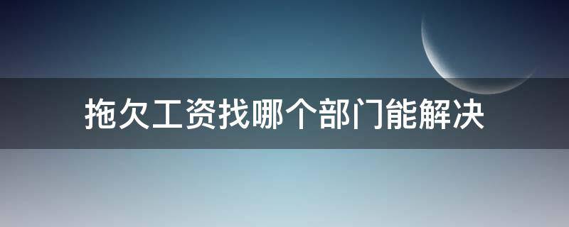 拖欠工资找哪个部门能解决 工资被拖欠找哪个部门