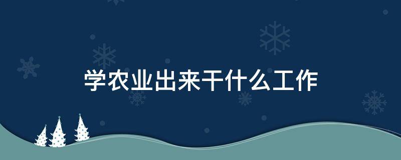 学农业出来干什么工作 农业学出来做什么工作