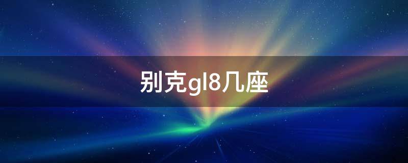 别克gl8几座（别克gl8几座好一点）