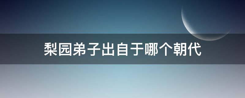 梨园弟子出自于哪个朝代 梨园子弟梨园子弟的称号出自哪个朝代