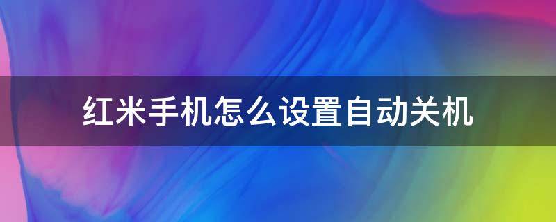 红米手机怎么设置自动关机 红米手机怎么设置自动关机时间