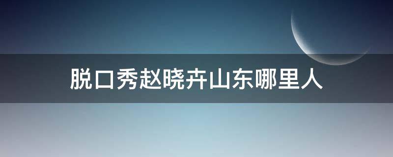 脱口秀赵晓卉山东哪里人 脱口秀 赵晓卉 哪里人