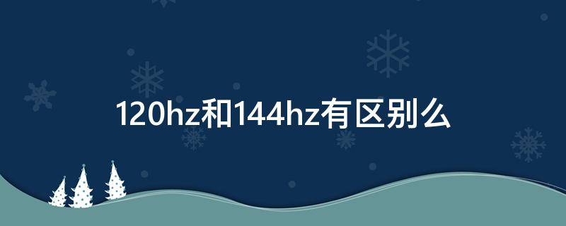 120hz和144hz有区别么 120hz和144hz区别在哪