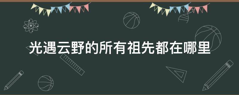 光遇云野的所有祖先都在哪里 光遇云野中的祖先在哪