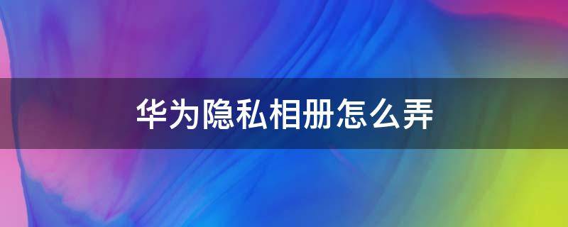 华为隐私相册怎么弄（华为怎么搞隐私相册）