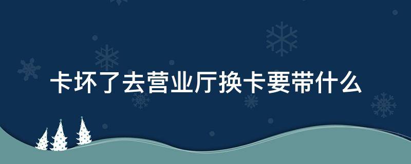 卡坏了去营业厅换卡要带什么 营业厅卡坏了换卡需要本人吗