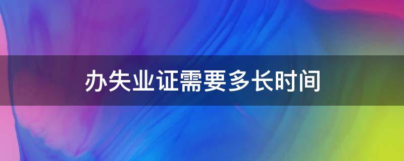 办失业证需要多长时间 办理失业证要多长时间