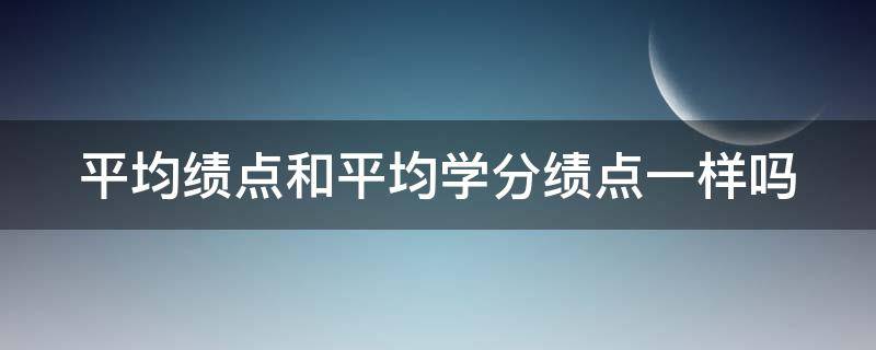 平均绩点和平均学分绩点一样吗（平均绩点和平均学分绩点一样吗怎么算）