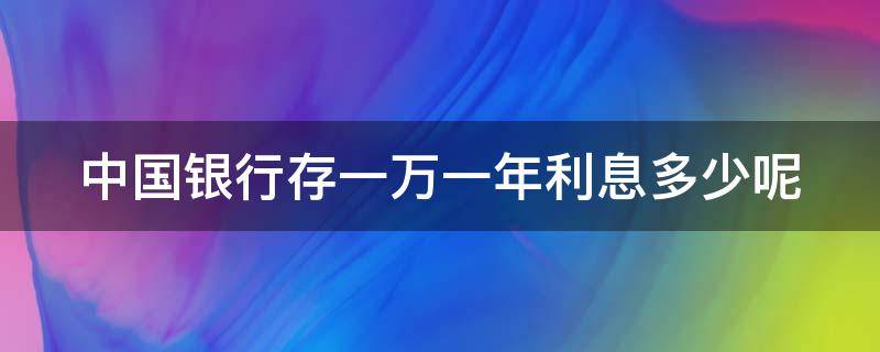 中国银行存一万一年利息多少呢 中国银行存10000一年利息多少