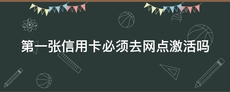 第一张信用卡必须去网点激活吗 第一张信用卡必须去银行激活吗