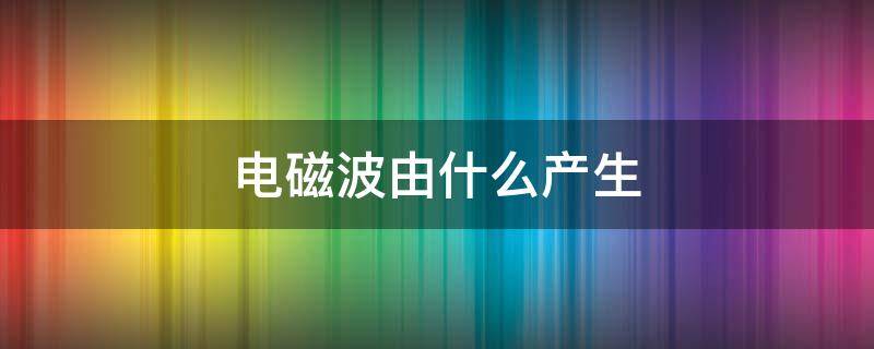 电磁波由什么产生（电磁波是怎么产生的）