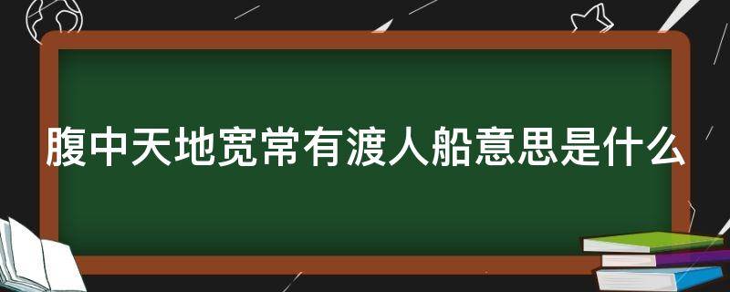 腹中天地宽常有渡人船意思是什么（腹中天地宽,常有渡人船意思是什么）