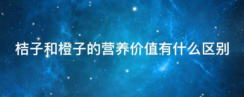 桔子和橙子的营养价值有什么区别（桔子和橙子的营养区别是什么）