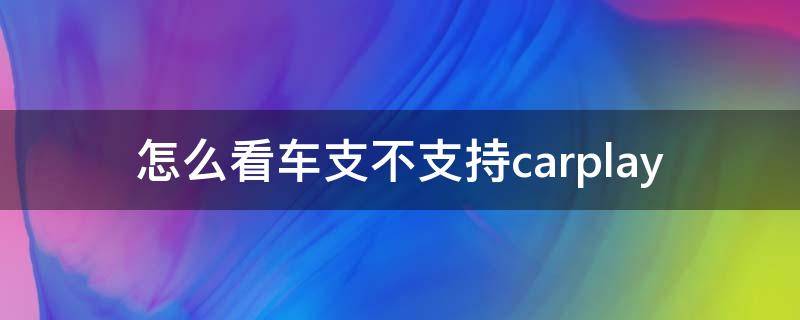 怎么看车支不支持carplay（怎么看车支不支持百度carlife）