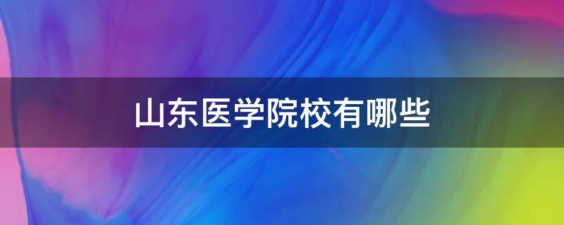 山东医学院校有哪些（山东医学类院校有哪些）