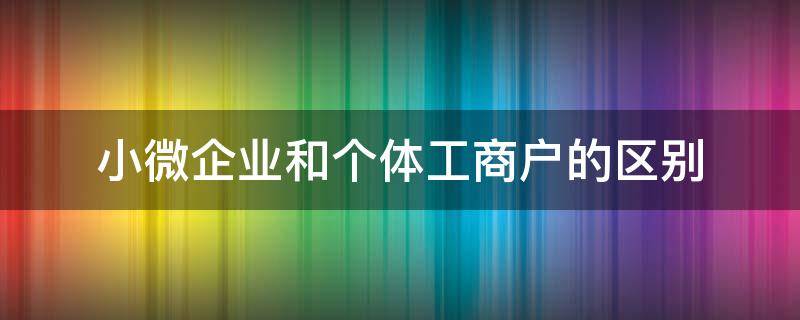 小微企业和个体工商户的区别 小微企业与个体工商户区别