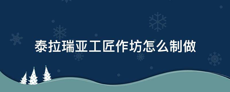 泰拉瑞亚工匠作坊怎么制做（泰拉瑞亚里面的工匠作坊怎么做）